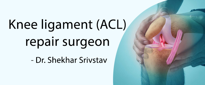 Knee Ligament (ACL) Repair Surgeon Delhi - Dr Shekhar Srivastav