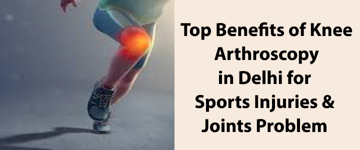 Top Benefits of Knee Arthroscopy in Delhi